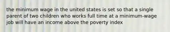 the minimum wage in the united states is set so that a single parent of two children who works full time at a minimum-wage job will have an income above the poverty index