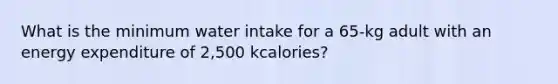 What is the minimum water intake for a 65-kg adult with an energy expenditure of 2,500 kcalories?