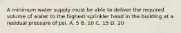 A minimum water supply must be able to deliver the required volume of water to the highest sprinkler head in the building at a residual pressure of psi. A. 5 B. 10 C. 15 D. 20