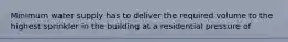 Minimum water supply has to deliver the required volume to the highest sprinkler in the building at a residential pressure of