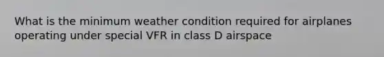 What is the minimum weather condition required for airplanes operating under special VFR in class D airspace