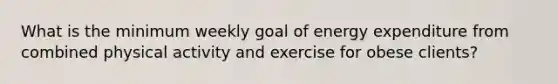 What is the minimum weekly goal of energy expenditure from combined physical activity and exercise for obese clients?