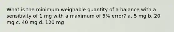 What is the minimum weighable quantity of a balance with a sensitivity of 1 mg with a maximum of 5% error? a. 5 mg b. 20 mg c. 40 mg d. 120 mg