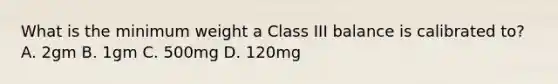 What is the minimum weight a Class III balance is calibrated to? A. 2gm B. 1gm C. 500mg D. 120mg