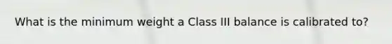 What is the minimum weight a Class III balance is calibrated to?