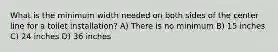 What is the minimum width needed on both sides of the center line for a toilet installation? A) There is no minimum B) 15 inches C) 24 inches D) 36 inches