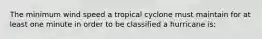 The minimum wind speed a tropical cyclone must maintain for at least one minute in order to be classified a hurricane is: