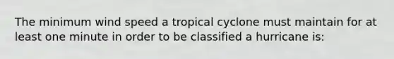 The minimum wind speed a tropical cyclone must maintain for at least one minute in order to be classified a hurricane is: