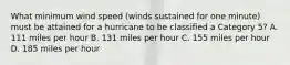 What minimum wind speed (winds sustained for one minute) must be attained for a hurricane to be classified a Category 5? A. 111 miles per hour B. 131 miles per hour C. 155 miles per hour D. 185 miles per hour