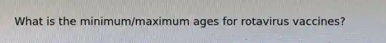 What is the minimum/maximum ages for rotavirus vaccines?