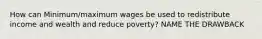 How can Minimum/maximum wages be used to redistribute income and wealth and reduce poverty? NAME THE DRAWBACK