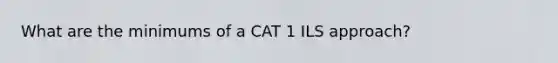 What are the minimums of a CAT 1 ILS approach?