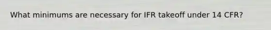 What minimums are necessary for IFR takeoff under 14 CFR?
