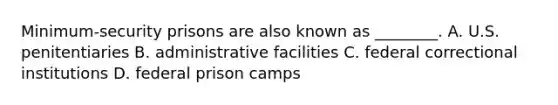 Minimum-security prisons are also known as ________. A. U.S. penitentiaries B. administrative facilities C. federal correctional institutions D. federal prison camps