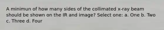 A minimun of how many sides of the collimated x-ray beam should be shown on the IR and image? Select one: a. One b. Two c. Three d. Four