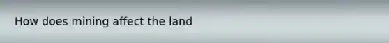 How does mining affect the land