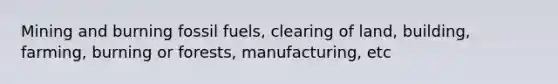 Mining and burning fossil fuels, clearing of land, building, farming, burning or forests, manufacturing, etc