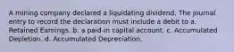 A mining company declared a liquidating dividend. The journal entry to record the declaration must include a debit to a. Retained Earnings. b. a paid-in capital account. c. Accumulated Depletion. d. Accumulated Depreciation.