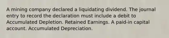 A mining company declared a liquidating dividend. The journal entry to record the declaration must include a debit to Accumulated Depletion. Retained Earnings. A paid-in capital account. Accumulated Depreciation.