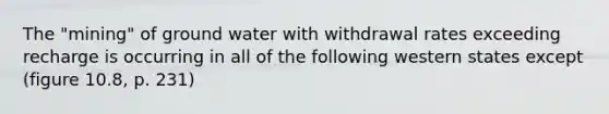 The "mining" of ground water with withdrawal rates exceeding recharge is occurring in all of the following western states except (figure 10.8, p. 231)