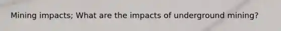 Mining impacts; What are the impacts of underground mining?