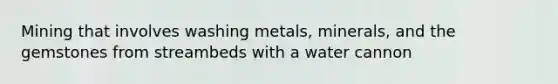 Mining that involves washing metals, minerals, and the gemstones from streambeds with a water cannon