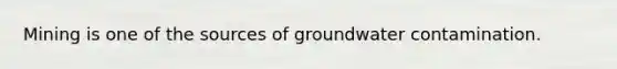 Mining is one of the sources of groundwater contamination.