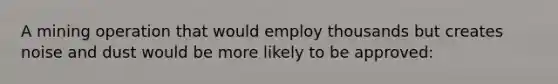 A mining operation that would employ thousands but creates noise and dust would be more likely to be approved: