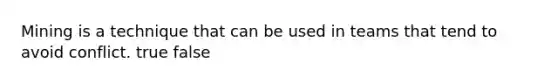 Mining is a technique that can be used in teams that tend to avoid conflict. true false