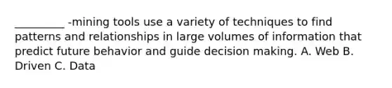 _________ -mining tools use a variety of techniques to find patterns and relationships in large volumes of information that predict future behavior and guide decision making. A. Web B. Driven C. Data