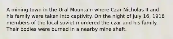 A mining town in the Ural Mountain where Czar Nicholas II and his family were taken into captivity. On the night of July 16, 1918 members of the local soviet murdered the czar and his family. Their bodies were burned in a nearby mine shaft.