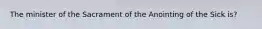 The minister of the Sacrament of the Anointing of the Sick is?