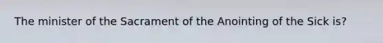 The minister of the Sacrament of the Anointing of the Sick is?