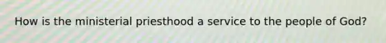 How is the ministerial priesthood a service to the people of God?