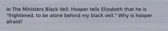 In The Ministers Black Veil: Hooper tells Elizabeth that he is "frightened, to be alone behind my black veil." Why is hooper afraid?