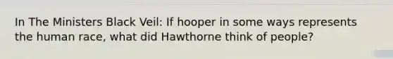 In The Ministers Black Veil: If hooper in some ways represents the human race, what did Hawthorne think of people?