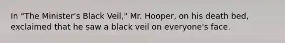 In "The Minister's Black Veil," Mr. Hooper, on his death bed, exclaimed that he saw a black veil on everyone's face.