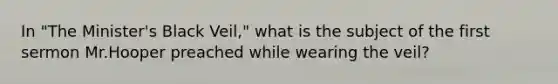 In "The Minister's Black Veil," what is the subject of the first sermon Mr.Hooper preached while wearing the veil?