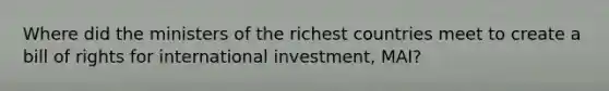 Where did the ministers of the richest countries meet to create a bill of rights for international investment, MAI?