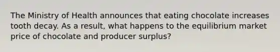 The Ministry of Health announces that eating chocolate increases tooth decay. As a result, what happens to the equilibrium market price of chocolate and producer surplus?