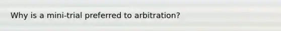 Why is a mini-trial preferred to arbitration?