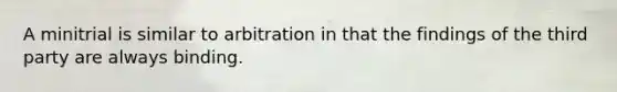 A minitrial is similar to arbitration in that the findings of the third party are always binding.