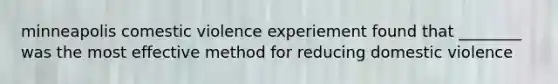 minneapolis comestic violence experiement found that ________ was the most effective method for reducing domestic violence