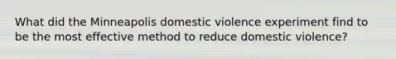 What did the Minneapolis domestic violence experiment find to be the most effective method to reduce domestic violence?