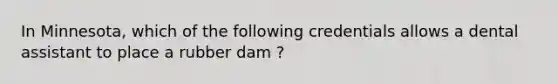 In Minnesota, which of the following credentials allows a dental assistant to place a rubber dam ?