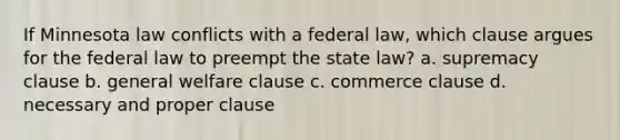 If Minnesota law conflicts with a federal law, which clause argues for the federal law to preempt the state law? a. supremacy clause b. general welfare clause c. commerce clause d. necessary and proper clause