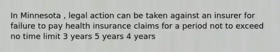 In Minnesota , legal action can be taken against an insurer for failure to pay health insurance claims for a period not to exceed no time limit 3 years 5 years 4 years