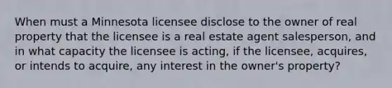 When must a Minnesota licensee disclose to the owner of real property that the licensee is a real estate agent salesperson, and in what capacity the licensee is acting, if the licensee, acquires, or intends to acquire, any interest in the owner's property?