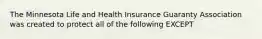 The Minnesota Life and Health Insurance Guaranty Association was created to protect all of the following EXCEPT