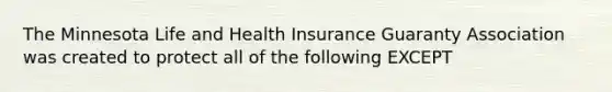 The Minnesota Life and Health Insurance Guaranty Association was created to protect all of the following EXCEPT